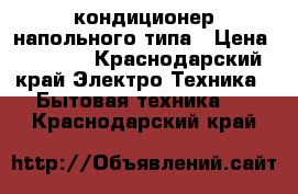 кондиционер напольного типа › Цена ­ 3 000 - Краснодарский край Электро-Техника » Бытовая техника   . Краснодарский край